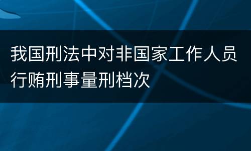 我国刑法中对非国家工作人员行贿刑事量刑档次
