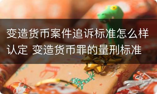 变造货币案件追诉标准怎么样认定 变造货币罪的量刑标准