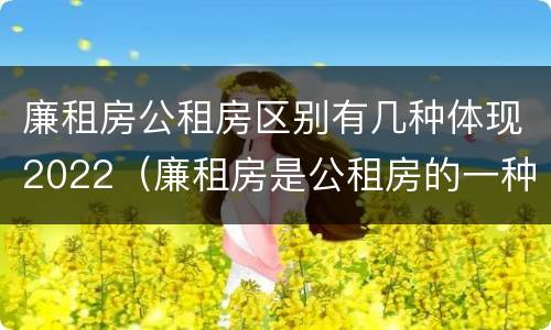 廉租房公租房区别有几种体现2022（廉租房是公租房的一种吗?）