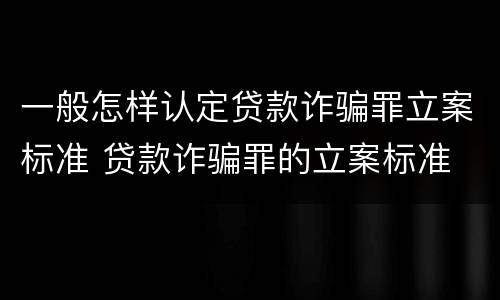 一般怎样认定贷款诈骗罪立案标准 贷款诈骗罪的立案标准