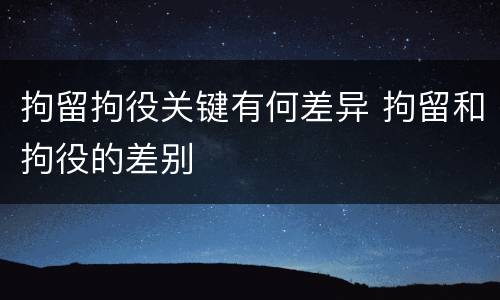 拘留拘役关键有何差异 拘留和拘役的差别