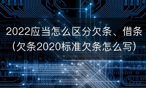 2022应当怎么区分欠条、借条（欠条2020标准欠条怎么写）
