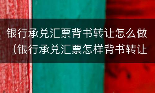 银行承兑汇票背书转让怎么做（银行承兑汇票怎样背书转让）