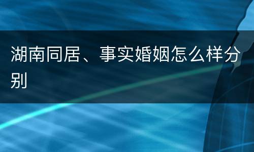 湖南同居、事实婚姻怎么样分别