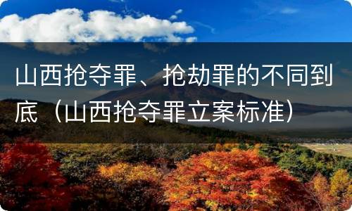 山西抢夺罪、抢劫罪的不同到底（山西抢夺罪立案标准）
