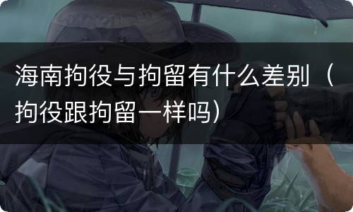 海南拘役与拘留有什么差别（拘役跟拘留一样吗）