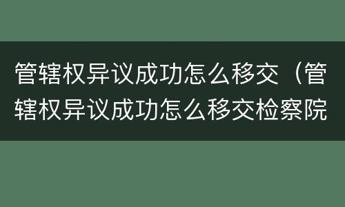 管辖权异议成功怎么移交（管辖权异议成功怎么移交检察院）