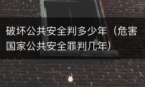 破坏公共安全判多少年（危害国家公共安全罪判几年）