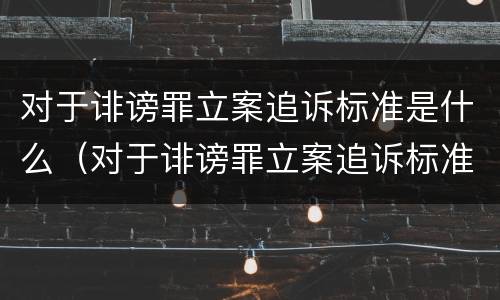 对于诽谤罪立案追诉标准是什么（对于诽谤罪立案追诉标准是什么意思）