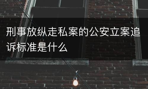 刑事放纵走私案的公安立案追诉标准是什么