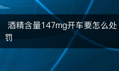  酒精含量147mg开车要怎么处罚