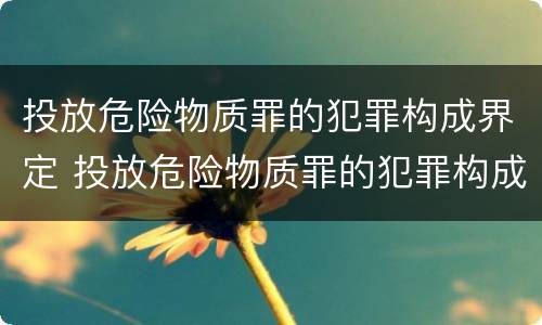 投放危险物质罪的犯罪构成界定 投放危险物质罪的犯罪构成界定标准