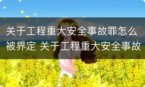 关于工程重大安全事故罪怎么被界定 关于工程重大安全事故罪怎么被界定的