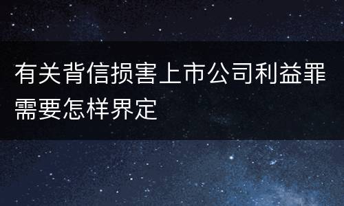 有关背信损害上市公司利益罪需要怎样界定