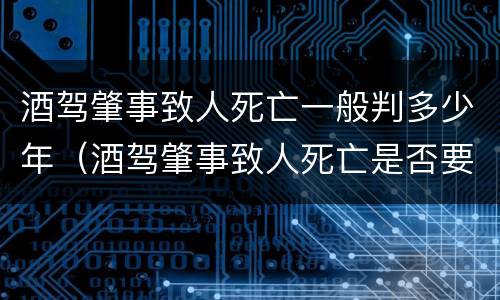 酒驾肇事致人死亡一般判多少年（酒驾肇事致人死亡是否要追究刑事责任）