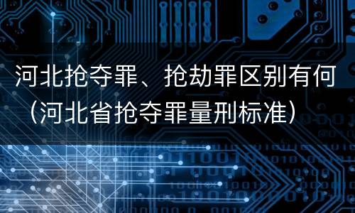 河北抢夺罪、抢劫罪区别有何（河北省抢夺罪量刑标准）
