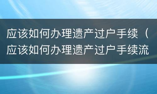 应该如何办理遗产过户手续（应该如何办理遗产过户手续流程）
