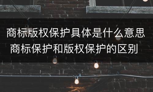 商标版权保护具体是什么意思 商标保护和版权保护的区别