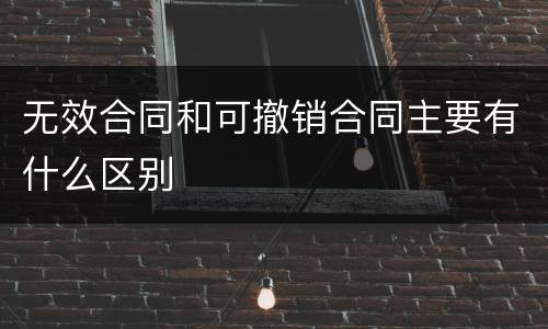 无效合同和可撤销合同主要有什么区别