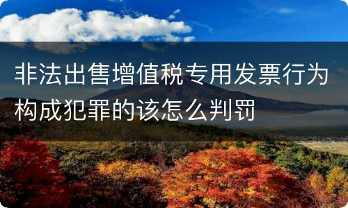 非法出售增值税专用发票行为构成犯罪的该怎么判罚