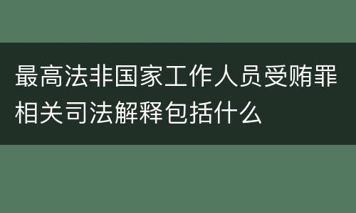 最高法非国家工作人员受贿罪相关司法解释包括什么
