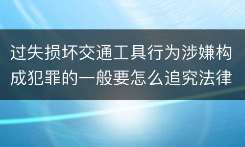 过失损坏交通工具行为涉嫌构成犯罪的一般要怎么追究法律责任