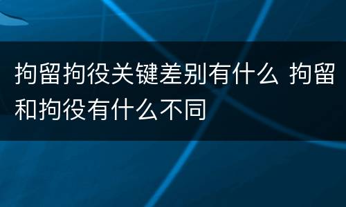 拘留拘役关键差别有什么 拘留和拘役有什么不同