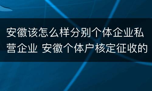 安徽该怎么样分别个体企业私营企业 安徽个体户核定征收的标准