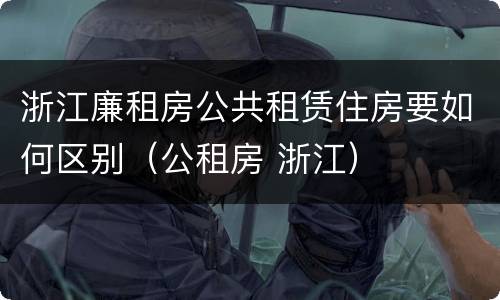 浙江廉租房公共租赁住房要如何区别（公租房 浙江）
