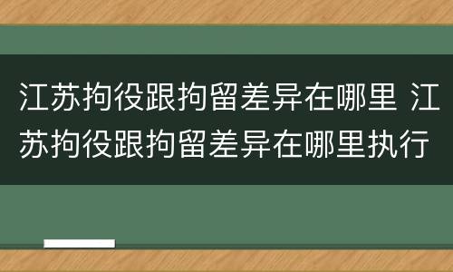 江苏拘役跟拘留差异在哪里 江苏拘役跟拘留差异在哪里执行
