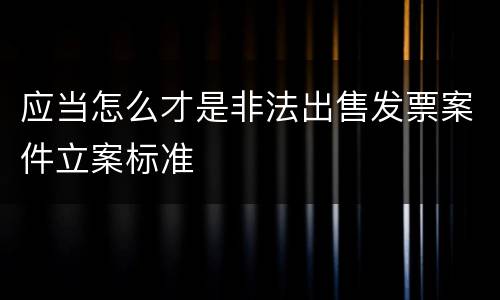 应当怎么才是非法出售发票案件立案标准