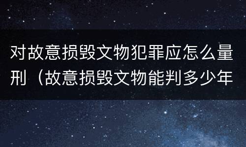 对故意损毁文物犯罪应怎么量刑（故意损毁文物能判多少年）