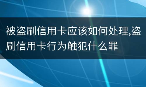 被盗刷信用卡应该如何处理,盗刷信用卡行为触犯什么罪