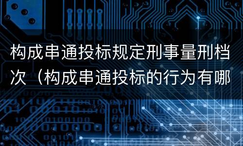 构成串通投标规定刑事量刑档次（构成串通投标的行为有哪些）
