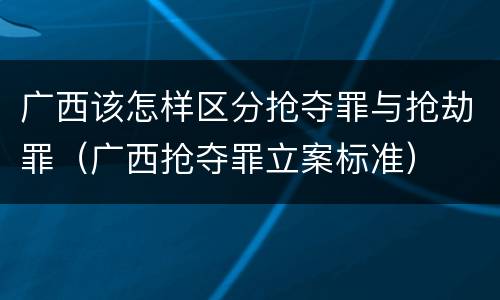 广西该怎样区分抢夺罪与抢劫罪（广西抢夺罪立案标准）