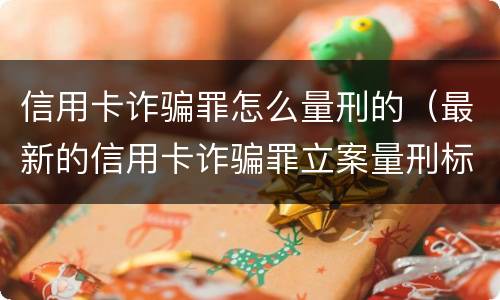 信用卡诈骗罪怎么量刑的（最新的信用卡诈骗罪立案量刑标准）