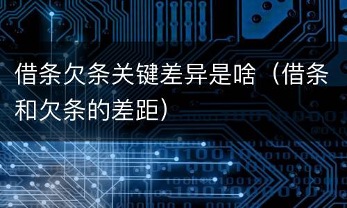 借条欠条关键差异是啥（借条和欠条的差距）