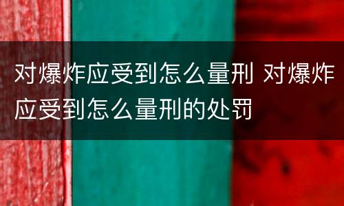对爆炸应受到怎么量刑 对爆炸应受到怎么量刑的处罚