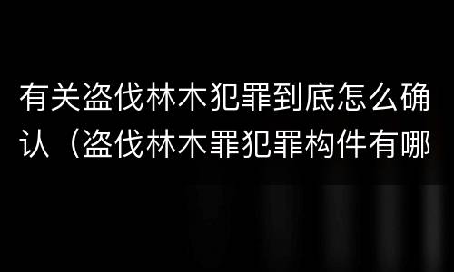 有关盗伐林木犯罪到底怎么确认（盗伐林木罪犯罪构件有哪几个要件）