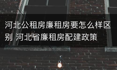 河北公租房廉租房要怎么样区别 河北省廉租房配建政策