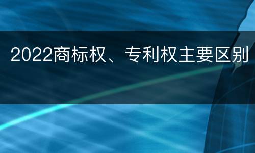 2022商标权、专利权主要区别