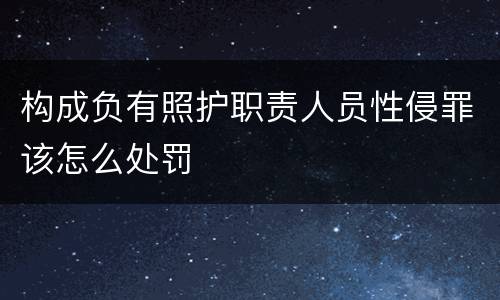 构成负有照护职责人员性侵罪该怎么处罚