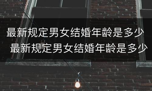 最新规定男女结婚年龄是多少 最新规定男女结婚年龄是多少年