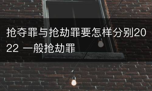 抢夺罪与抢劫罪要怎样分别2022 一般抢劫罪
