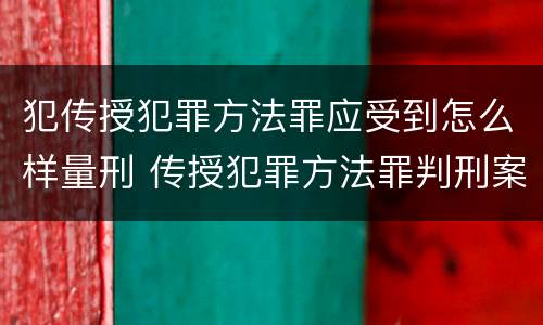 犯传授犯罪方法罪应受到怎么样量刑 传授犯罪方法罪判刑案例
