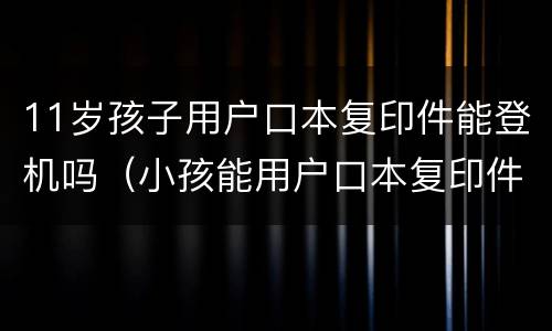11岁孩子用户口本复印件能登机吗（小孩能用户口本复印件办登机牌?）