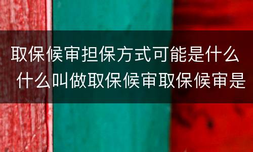 取保候审担保方式可能是什么 什么叫做取保候审取保候审是不是要有人进行担保才可以