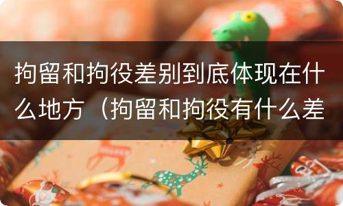 拘留和拘役差别到底体现在什么地方（拘留和拘役有什么差别）