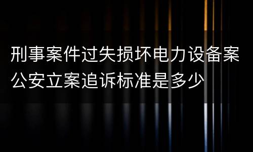 刑事案件过失损坏电力设备案公安立案追诉标准是多少