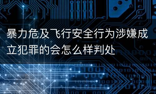 暴力危及飞行安全行为涉嫌成立犯罪的会怎么样判处
